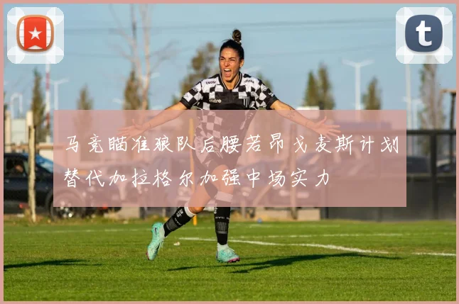 马竞瞄准狼队后腰若昂戈麦斯计划替代加拉格尔加强中场实力