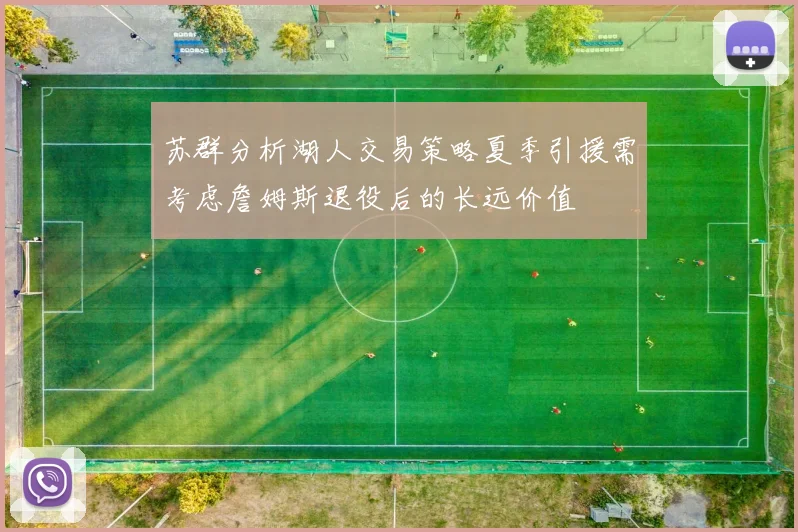 苏群分析湖人交易策略夏季引援需考虑詹姆斯退役后的长远价值