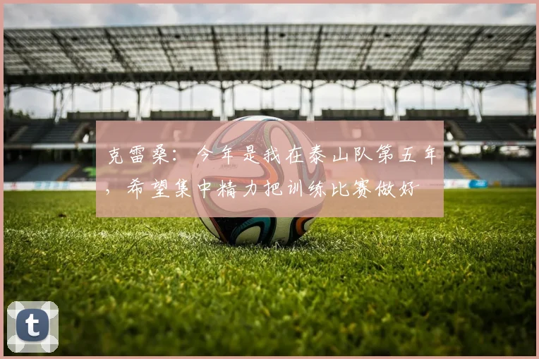 克雷桑：今年是我在泰山队第五年，希望集中精力把训练比赛做好