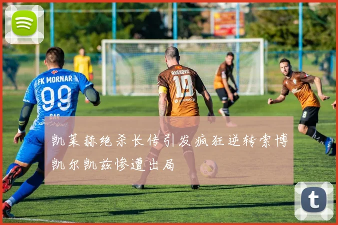 凯莱赫绝杀长传引发疯狂逆转索博凯尔凯兹惨遭出局