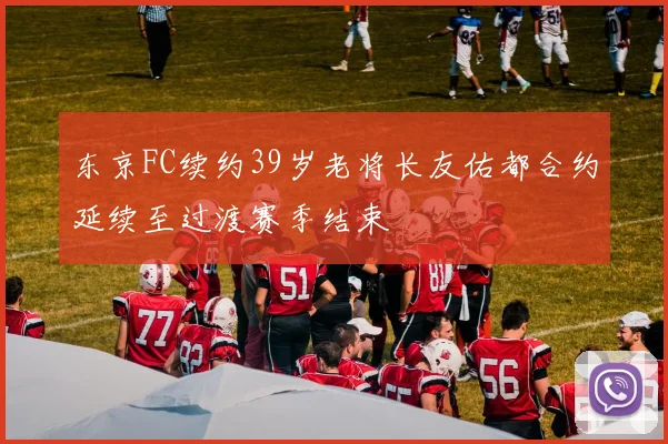 东京FC续约39岁老将长友佑都合约延续至过渡赛季结束