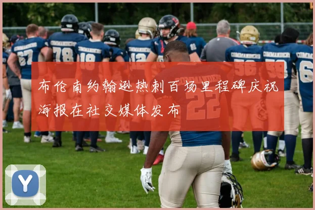 布伦南约翰逊热刺百场里程碑庆祝海报在社交媒体发布