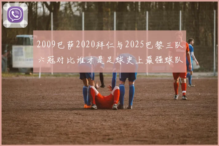2009巴萨2020拜仁与2025巴黎三队六冠对比谁才是足球史上最强球队