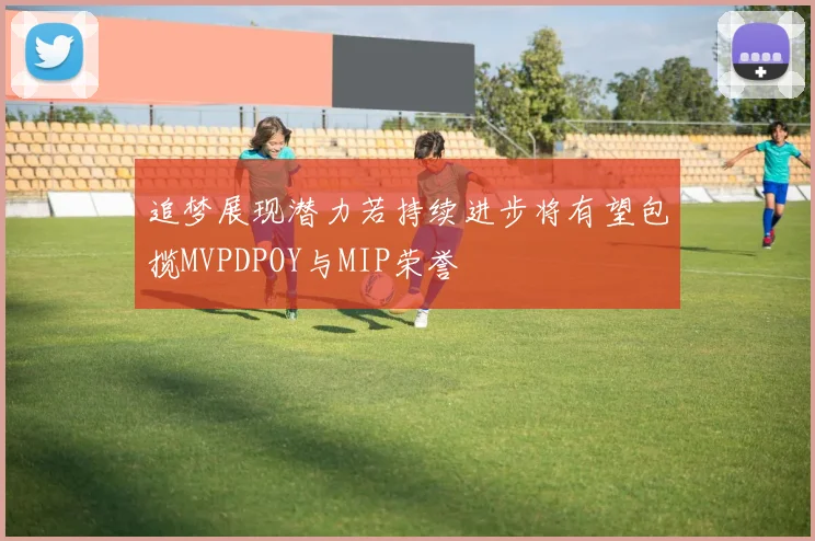 追梦展现潜力若持续进步将有望包揽MVPDPOY与MIP荣誉