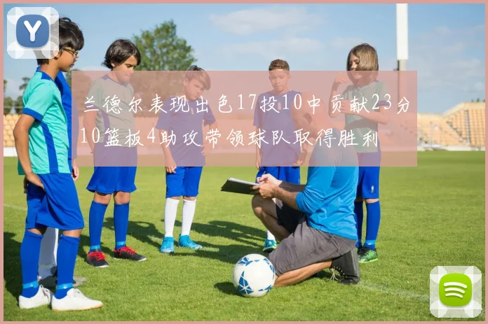兰德尔表现出色17投10中贡献23分10篮板4助攻带领球队取得胜利