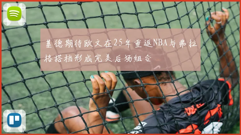 基德期待欧文在25年重返NBA与弗拉格搭档形成完美后场组合