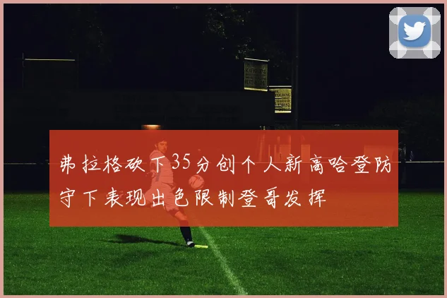 弗拉格砍下35分创个人新高哈登防守下表现出色限制登哥发挥