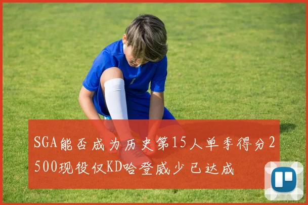 SGA能否成为历史第15人单季得分2500现役仅KD哈登威少已达成