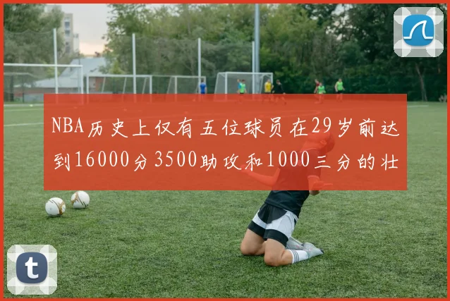 NBA历史上仅有五位球员在29岁前达到16000分3500助攻和1000三分的壮举