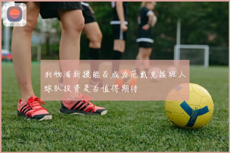 利物浦新援能否成为范戴克接班人球队投资是否值得期待