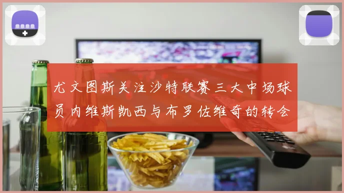 尤文图斯关注沙特联赛三大中场球员内维斯凯西与布罗佐维奇的转会动态