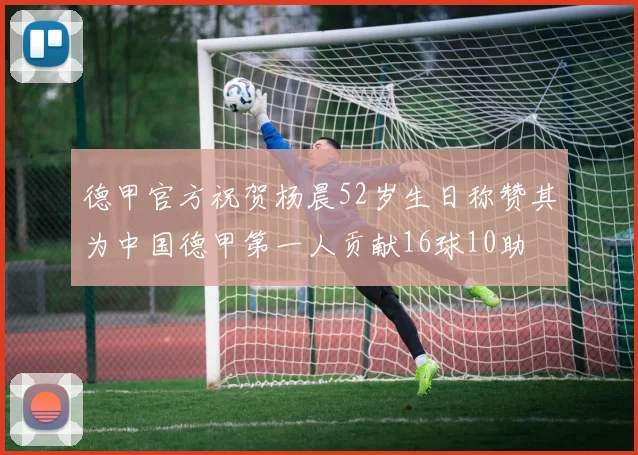 德甲官方祝贺杨晨52岁生日称赞其为中国德甲第一人贡献16球10助
