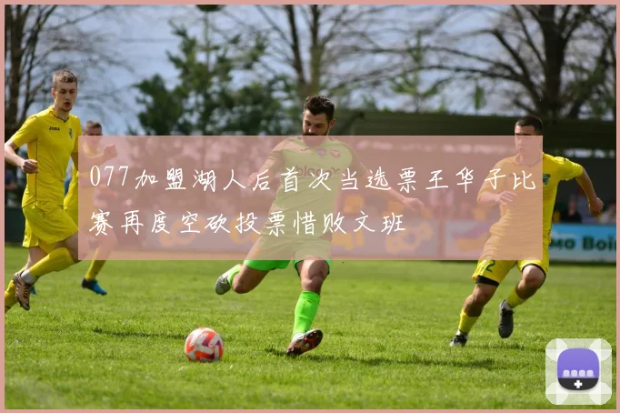 077加盟湖人后首次当选票王华子比赛再度空砍投票惜败文班