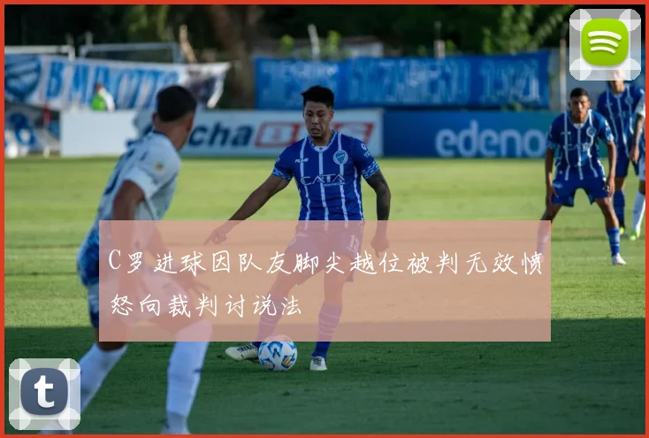 C罗进球因队友脚尖越位被判无效愤怒向裁判讨说法