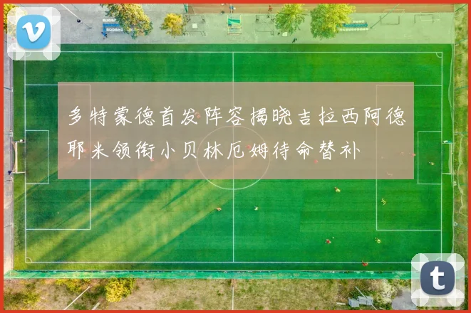多特蒙德首发阵容揭晓吉拉西阿德耶米领衔小贝林厄姆待命替补