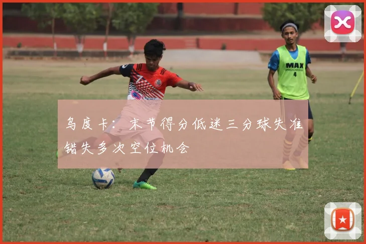 乌度卡：末节得分低迷三分球失准错失多次空位机会