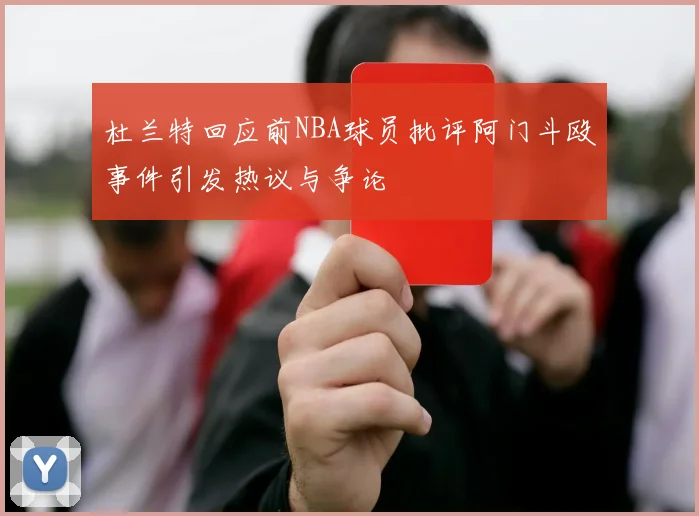 杜兰特回应前NBA球员批评阿门斗殴事件引发热议与争论