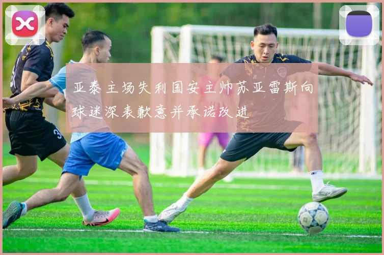 亚泰主场失利国安主帅苏亚雷斯向球迷深表歉意并承诺改进