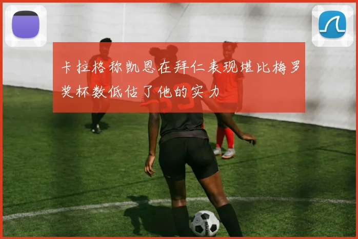 卡拉格称凯恩在拜仁表现堪比梅罗奖杯数低估了他的实力