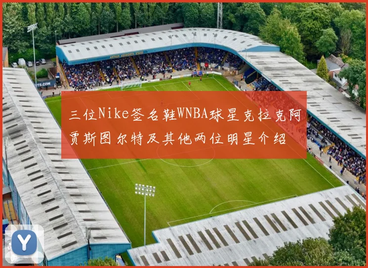 三位Nike签名鞋WNBA球星克拉克阿贾斯图尔特及其他两位明星介绍