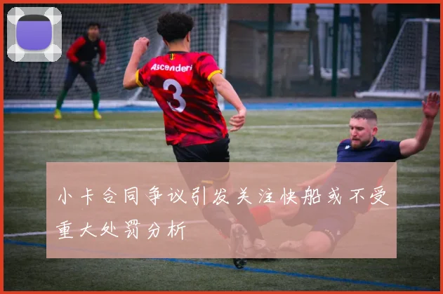 小卡合同争议引发关注快船或不受重大处罚分析