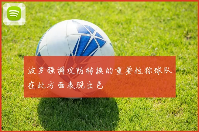 波罗强调攻防转换的重要性称球队在此方面表现出色