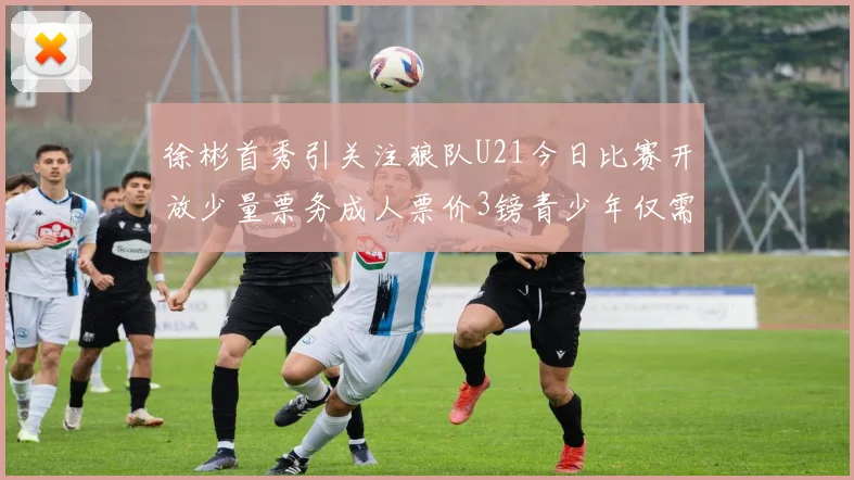 徐彬首秀引关注狼队U21今日比赛开放少量票务成人票价3镑青少年仅需1镑