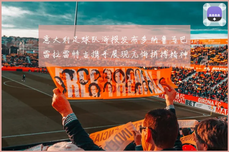 意大利足球队海报发布多纳鲁马巴雷拉雷特吉携手展现无悔拼搏精神