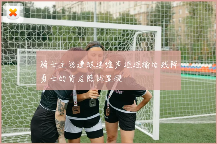 骑士主场遭球迷嘘声连连输给残阵勇士的背后隐忧显现