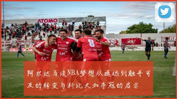 阿尔达马谈NBA梦想从遥远到触手可及的转变与科比大加夺冠的启示