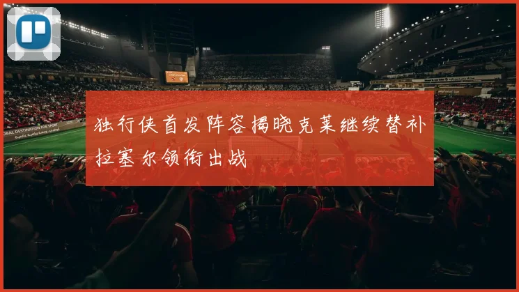独行侠首发阵容揭晓克莱继续替补拉塞尔领衔出战