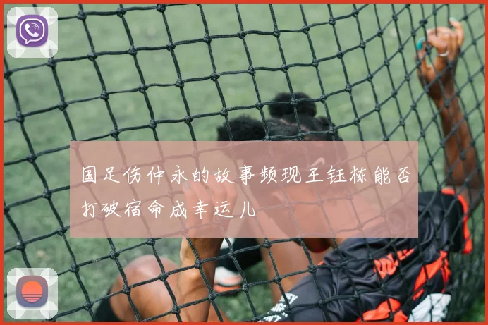 国足伤仲永的故事频现王钰栋能否打破宿命成幸运儿