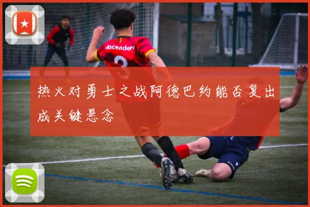 热火对勇士之战阿德巴约能否复出成关键悬念