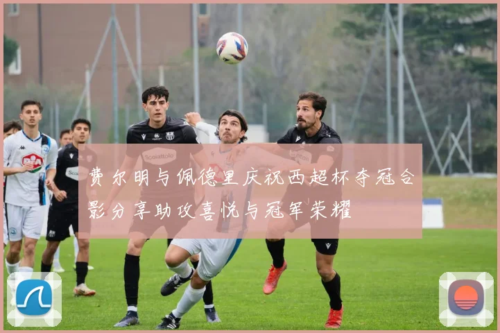费尔明与佩德里庆祝西超杯夺冠合影分享助攻喜悦与冠军荣耀